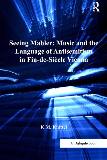 Seeing Mahler: Music and the Language of Antisemitism in Fin-de-Siècle Vienna - K. M. Knittel