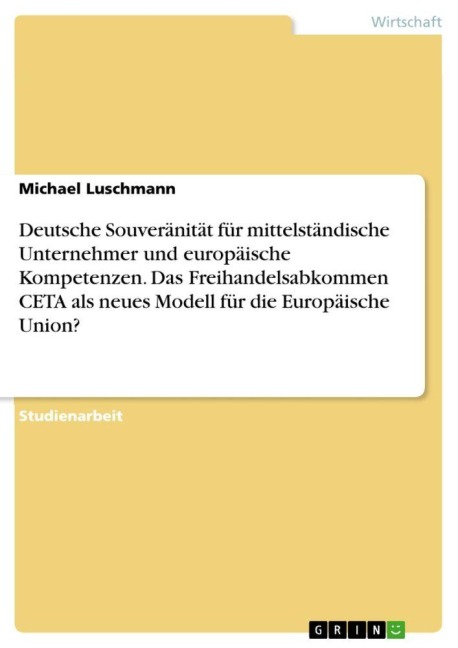 Deutsche Souveränität für mittelständische Unternehmer und europäische Kompetenzen. Das Freihandelsabkommen CETA als neues Modell für die Europäische Union? - Michael Luschmann