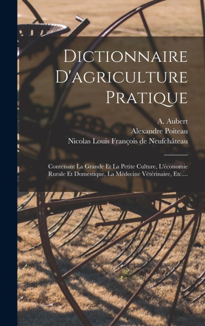 Dictionnaire D'agriculture Pratique: Contenant La Grande Et La Petite Culture, L'économie Rurale Et Domestique, La Médecine Vétérinaire, Etc.... - Alexandre Poiteau, A. Aubert