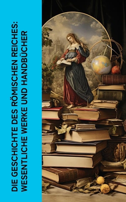 Die Geschichte des Römischen Reiches: Wesentliche Werke und Handbücher - Theodor Mommsen, Titus Livius, Sueton, Tacitus, Epiktet