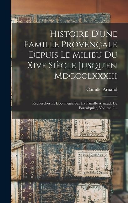 Histoire D'une Famille Provençale Depuis Le Milieu Du Xive Siècle Jusqu'en Mdccclxxxiii: Recherches Et Documents Sur La Famille Arnaud, De Forcalquier - Camille Arnaud