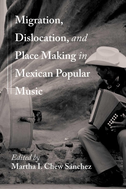 Migration, Dislocation, and Place Making in Mexican Popular Music - 