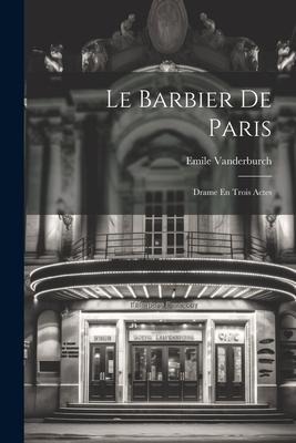 Le Barbier De Paris: Drame En Trois Actes - Emile Vanderburch