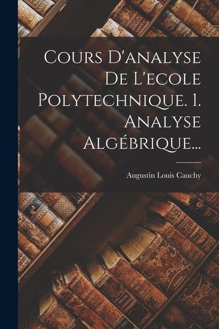 Cours D'analyse De L'ecole Polytechnique. 1. Analyse Algébrique... - Augustin Louis Cauchy