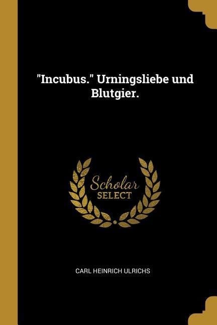 Incubus. Urningsliebe Und Blutgier. - Carl Heinrich Ulrichs