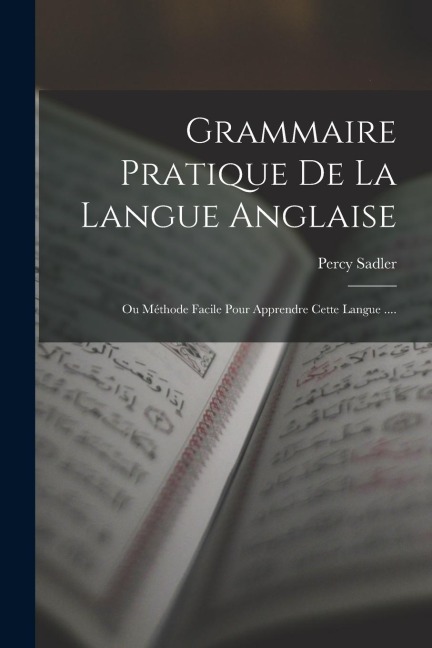 Grammaire Pratique De La Langue Anglaise: Ou Méthode Facile Pour Apprendre Cette Langue .... - Percy Sadler