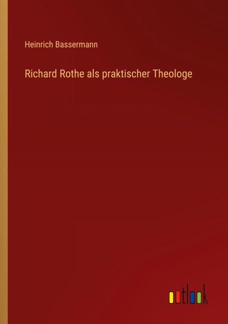 Richard Rothe als praktischer Theologe - Heinrich Bassermann