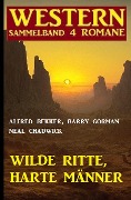 Wilde Ritte, harte Männer: Western Sammelband 4 Romane - Alfred Bekker, Barry Gorman, Neal Chadwick