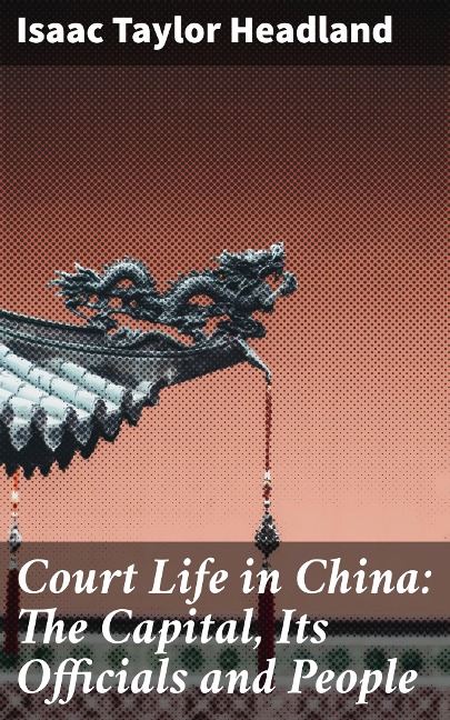 Court Life in China: The Capital, Its Officials and People - Isaac Taylor Headland