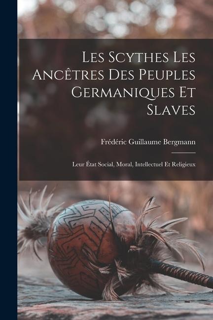Les Scythes Les Ancêtres Des Peuples Germaniques Et Slaves: Leur État Social, Moral, Intellectuel Et Religieux - Frédéric Guillaume Bergmann