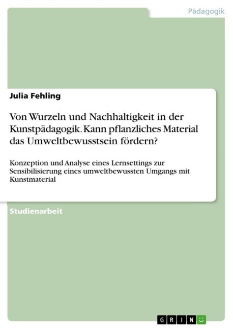 Von Wurzeln und Nachhaltigkeit in der Kunstpädagogik. Kann pflanzliches Material das Umweltbewusstsein fördern? - Julia Fehling