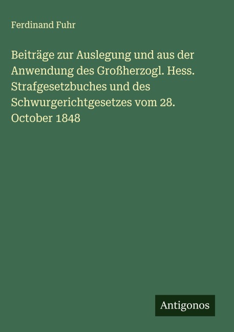 Beiträge zur Auslegung und aus der Anwendung des Großherzogl. Hess. Strafgesetzbuches und des Schwurgerichtgesetzes vom 28. October 1848 - Ferdinand Fuhr