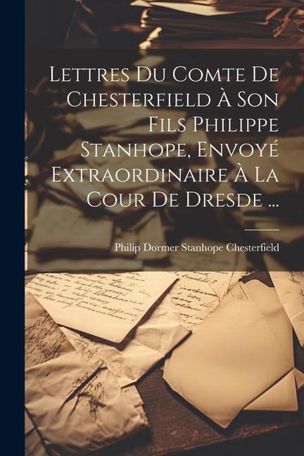 Lettres Du Comte De Chesterfield À Son Fils Philippe Stanhope, Envoyé Extraordinaire À La Cour De Dresde ... - 