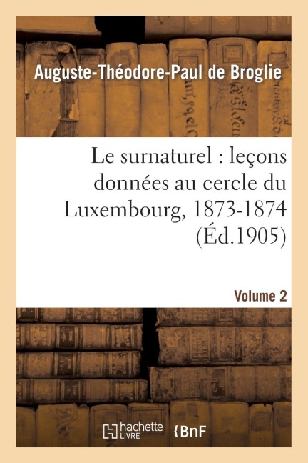 Le Surnaturel: Leçons Données Au Cercle Du Luxembourg, 1873-1874. Volume 2 - Auguste-Théodore Paul de Broglie