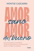 Amor Sano, Amor del Bueno: Una Guía Para Convertir Tu Relación En Un Lugar Segur O Para Ti Y Para Tu Pareja / Healthy Love, Good Love. a Guide - Montse Cazcarra