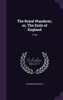 The Royal Wanderer, or, The Exile of England - [Pseud?] Algernon