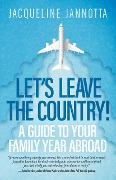 Let's Leave the Country! A Guide to Your Family Year Abroad - Jacqueline Jannotta