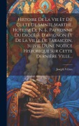 Cover-Bild zum Titel 'Histoire De La Vie Et Du Culte De Sainte Marthe, Hotesse De N. S., Patronne Du Diocèse D'avignon Et De La Ville De Tarascon, Suivie D'une Notice Historique Sur Cette Dernière Ville...' von 'Joseph Véron'