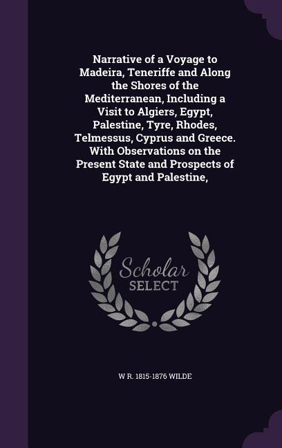 Narrative of a Voyage to Madeira, Teneriffe and Along the Shores of the Mediterranean, Including a Visit to Algiers, Egypt, Palestine, Tyre, Rhodes, Telmessus, Cyprus and Greece. With Observations on the Present State and Prospects of Egypt and Palestine, - W R Wilde