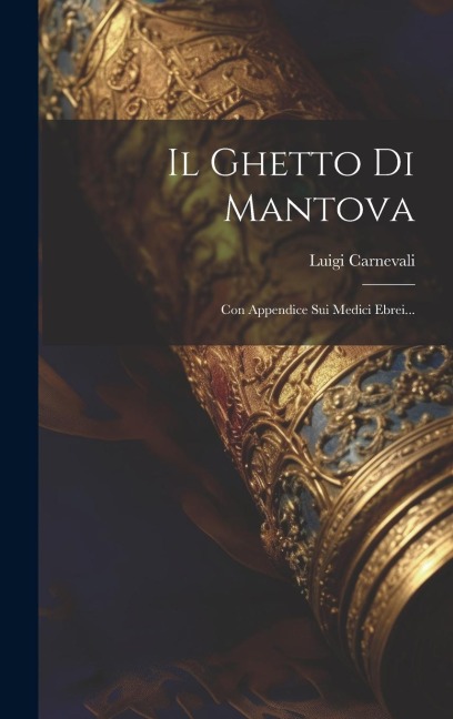 Il Ghetto Di Mantova: Con Appendice Sui Medici Ebrei... - Luigi Carnevali