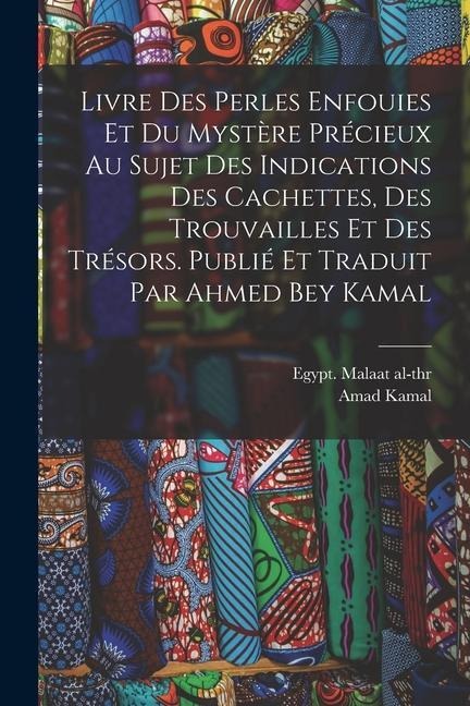 Livre des perles enfouies et du mystère précieux au sujet des indications des cachettes, des trouvailles et des trésors. Publié et traduit par Ahmed Bey Kamal - Kamal Amad, Egypt Malaat Al-Thr