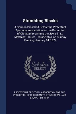 Stumbling Blocks: A Sermon Preached Before the Protestant Episcopal Association for the Promotion of Christianity Among the Jews, in St. - William Bacon Stevens