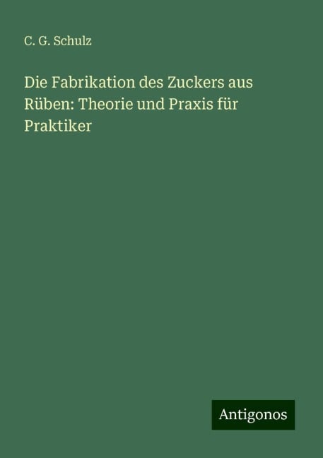 Die Fabrikation des Zuckers aus Rüben: Theorie und Praxis für Praktiker - C. G. Schulz