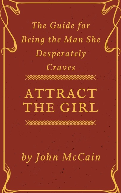Attract the Girl: The Guide for Being the Man She Desperately Craves (Attract Women and Dating Tips for Men, #1) - John Mccain