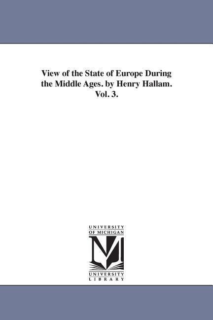 View of the State of Europe During the Middle Ages. by Henry Hallam. Vol. 3. - Henry Hallam