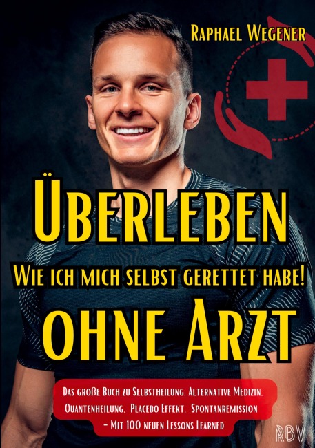 Überleben ohne Arzt: Wie ich mich selbst gerettet habe! Das große Buch zu Selbstheilung, Alternative Medizin, Quantenheilung, Placebo Effekt, Spontanremission - Mit 100 neuen Lessons Learned - Raphael Wegener