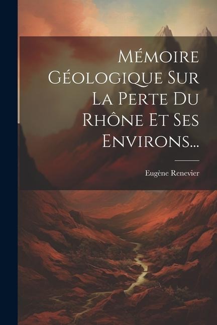 Mémoire Géologique Sur La Perte Du Rhône Et Ses Environs... - Eugène Renevier