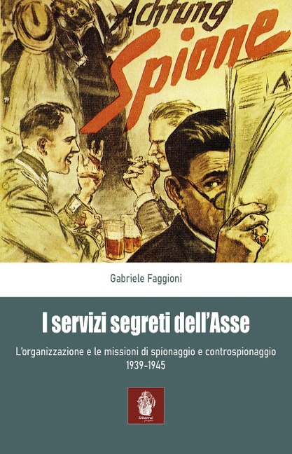 I servizi segreti dell'Asse 1939-1945. L'organizzazione e le missioni di spionaggio e controspionaggio (1939-1945) - Gabriele Faggioni