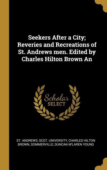 Seekers After a City; Reveries and Recreations of St. Andrews men. Edited by Charles Hilton Brown An - Charles Hilton Brown