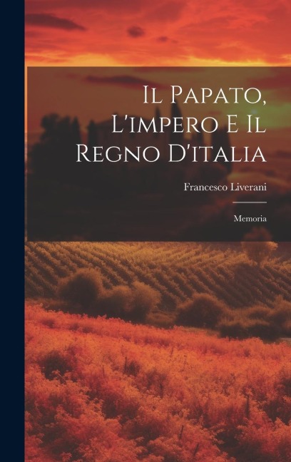 Il Papato, L'impero E Il Regno D'italia: Memoria - Francesco Liverani