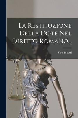 La Restituzione Della Dote Nel Diritto Romano... - Siro Solazzi