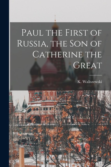 Paul the First of Russia, the son of Catherine the Great - K. Waliszewski