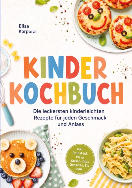 Kinderkochbuch: Die leckersten kinderleichten Rezepte für jeden Geschmack und Anlass - inkl. Frühstück, Pizza, Soßen, Dips, Desserts, Eis uvm. - Elisa Korporal