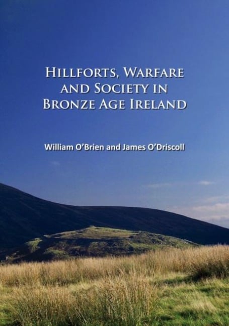 Hillforts, Warfare and Society in Bronze Age Ireland - James O'Driscoll, William O'Brien