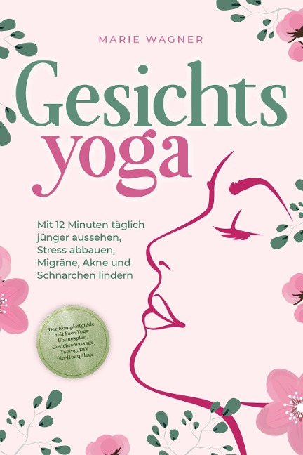 Gesichtsyoga: Mit 12 Minuten täglich jünger aussehen, Stress abbauen, Migräne, Akne und Schnarchen lindern - Der Komplettguide mit Face Yoga Übungsplan, Gesichtsmassage, Taping, DIY Bio-Hautpflege - Marie Wagner