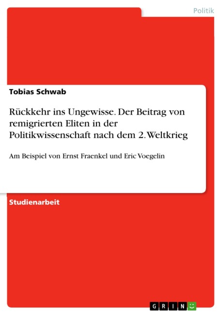 Rückkehr in die Ungewissheit: Welchen Beitrag haben remigrierte Eliten für den Aufbau der Politikwissenschaft in Deutschland nach dem II.Weltkrieg geleistet? Die Remigrationsverläufe von Ernst Fraenkel und Eric Voegelin - Tobias Schwab