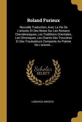 Roland Furieux: Nouvelle Traduction, Avec La Vie De L'arioste, Et Des Notes Sur Les Romans Chevaleresques, Les Traditions Orientales, - Lodovico Ariosto