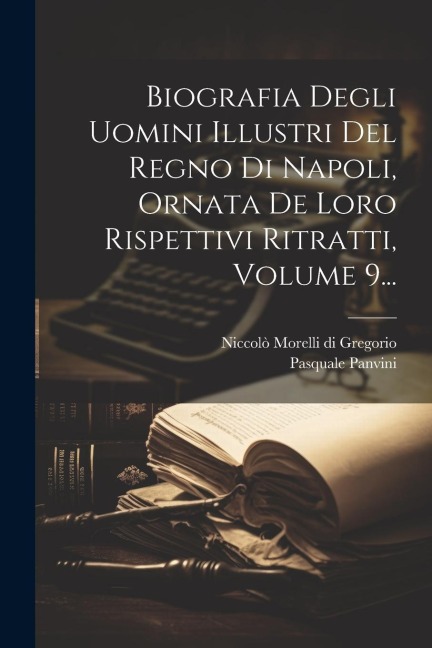 Biografia Degli Uomini Illustri Del Regno Di Napoli, Ornata De Loro Rispettivi Ritratti, Volume 9... - Pasquale Panvini