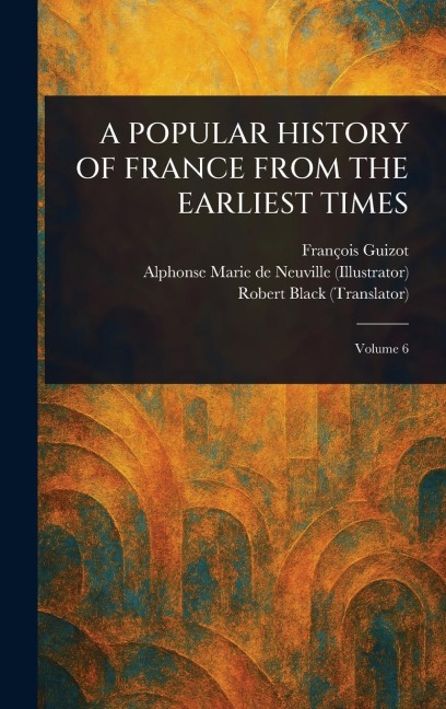 A Popular History of France from the Earliest Times - François Guizot, Alphonse Marie de Neuville, Robert Black