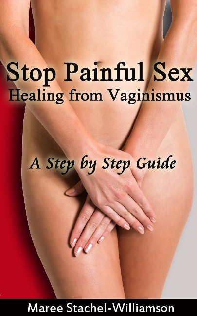 Stop Painful Sex: Healing from Vaginismus. A Step-by-Step Guide - Maree Stachel-Williamson