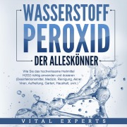 WASSERSTOFFPEROXID - Der Alleskönner: Wie Sie das hochwirksame Heilmittel H2O2 richtig anwenden und dosieren - Desinfektionsmittel, Medizin, Reinigung, Akne, Viren, Aufhellung, Garten, Haushalt, uvm. - Vital Experts