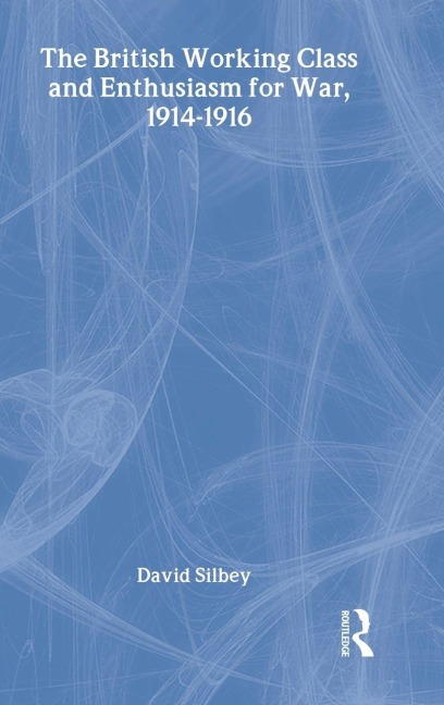 The British Working Class and Enthusiasm for War, 1914-1916 - David Silbey
