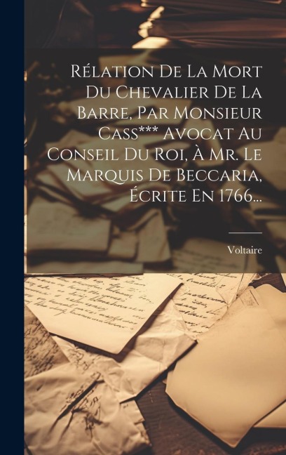 Rélation De La Mort Du Chevalier De La Barre, Par Monsieur Cass*** Avocat Au Conseil Du Roi, À Mr. Le Marquis De Beccaria, Écrite En 1766... - 