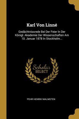 Karl Von Linné: Gedächtnissrede Bei Der Feier in Der Königl. Akademie Der Wissenschaften Am 10. Januar 1878 in Stockholm... - Pehr Henrik Malmsten