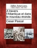 A Travers L'Atlantique Et Dans Le Nouveau-Monde. - Cesar Pascal