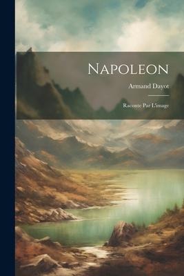 Napoleon: Raconte Par L'image - Armand Dayot